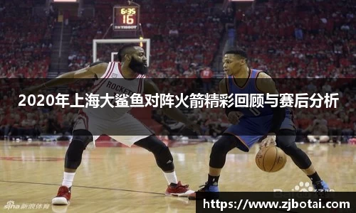 J92020年上海大鲨鱼对阵火箭精彩回顾与赛后分析